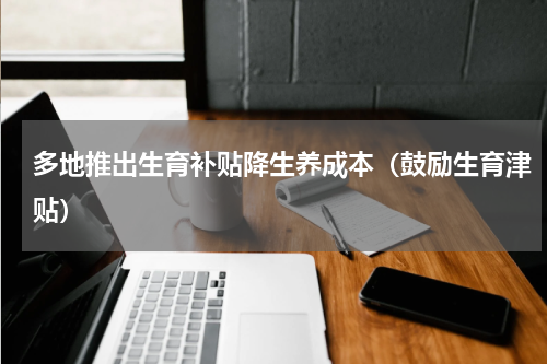 多地推出生育补贴降生养成本(鼓励生育津贴)