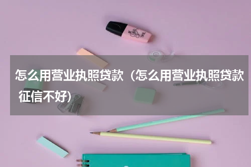 怎么用营业执照贷款(怎么用营业执照贷款 征信不好)