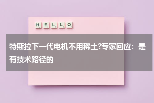特斯拉下一代电机不用稀土?专家回应：是有技术路径的