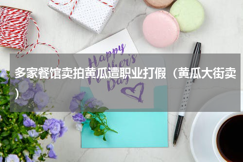 多家餐馆卖拍黄瓜遭职业打假（黄瓜大街卖）