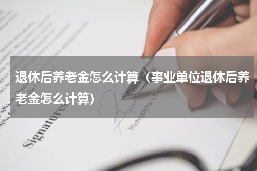 退休后养老金怎么计算（事业单位退休后养老金怎么计算）