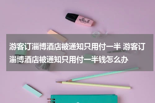 游客订淄博酒店被通知只用付一半 游客订淄博酒店被通知只用付一半钱怎么办