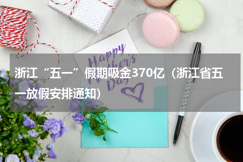 浙江“五一”假期吸金370亿(浙江省五一放假安排通知)