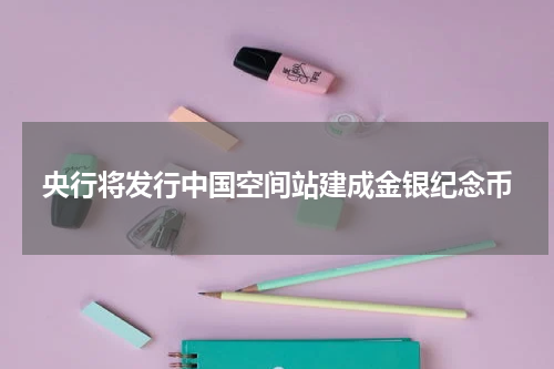央行将发行中国空间站建成金银纪念币
