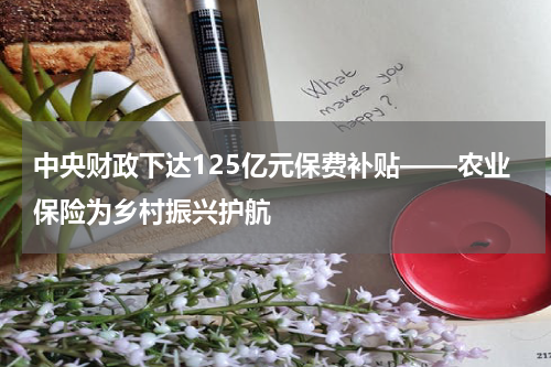 中央财政下达125亿元保费补贴——农业保险为乡村振兴护航