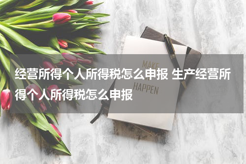 经营所得个人所得税怎么申报 生产经营所得个人所得税怎么申报