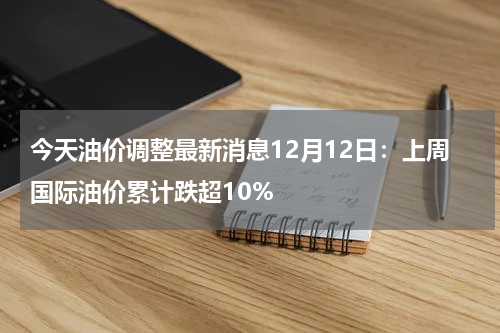 今天油价调整最新消息12月12日：上周国际油价累计跌超10%
