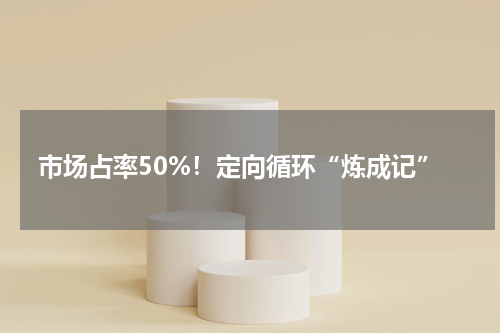 市场占率50%！定向循环“炼成记”