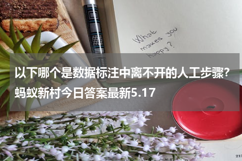 以下哪个是数据标注中离不开的人工步骤？蚂蚁新村今日答案最新5.17