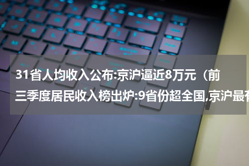 31省人均收入公布:京沪逼近8万元(前三季度居民收入榜出炉:9省份超全国,京沪最有钱)
