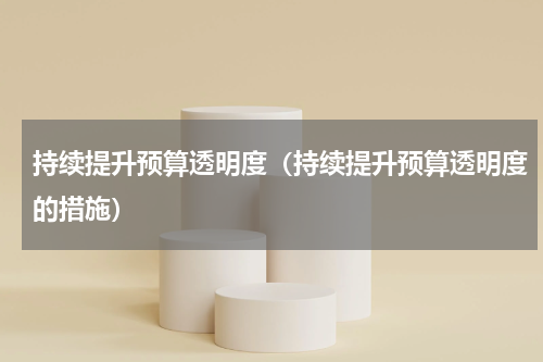 持续提升预算透明度(持续提升预算透明度的措施)