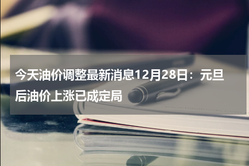 今天油价调整最新消息12月28日:元旦后油价上涨已成定局