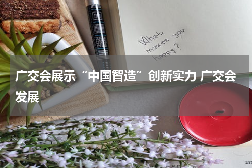 广交会展示“中国智造”创新实力 广交会发展