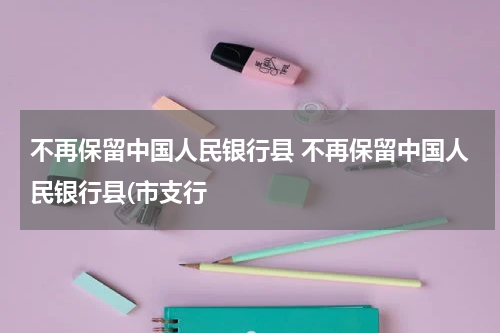 不再保留中国人民银行县 不再保留中国人民银行县(市支行