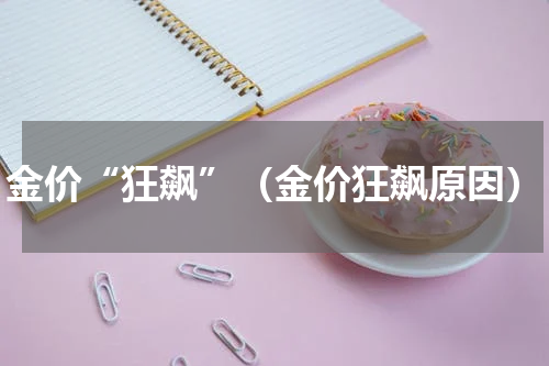 金价“狂飙”（金价狂飙原因）