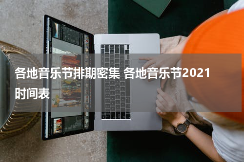 各地音乐节排期密集 各地音乐节2021时间表