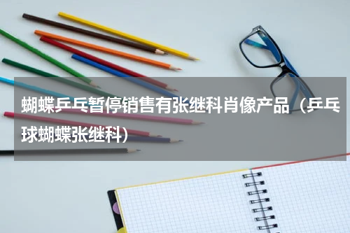 蝴蝶乒乓暂停销售有张继科肖像产品（乒乓球蝴蝶张继科）