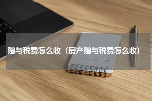 赠与税费怎么收（房产赠与税费怎么收）