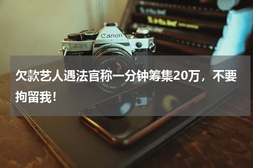 欠款艺人遇法官称一分钟筹集20万，不要拘留我！