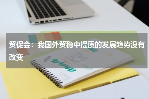 贸促会:我国外贸稳中提质的发展趋势没有改变