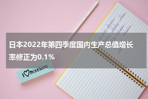日本2022年第四季度国内生产总值增长率修正为0.1%