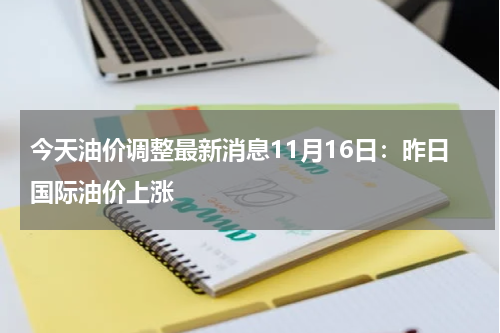 今天油价调整最新消息11月16日：昨日国际油价上涨