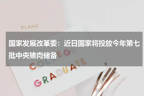 国家发展改革委：近日国家将投放今年第七批中央猪肉储备