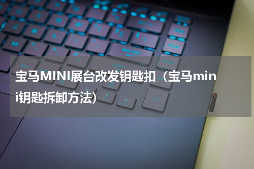 宝马MINI展台改发钥匙扣(宝马mini钥匙拆卸方法)