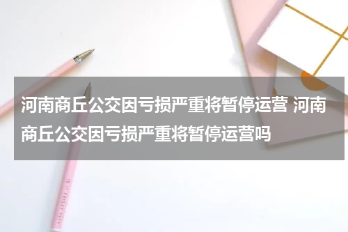 河南商丘公交因亏损严重将暂停运营 河南商丘公交因亏损严重将暂停运营吗