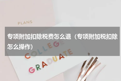 专项附加扣除税费怎么退（专项附加税扣除怎么操作）