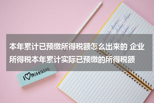 本年累计已预缴所得税额怎么出来的 企业所得税本年累计实际已预缴的所得税额