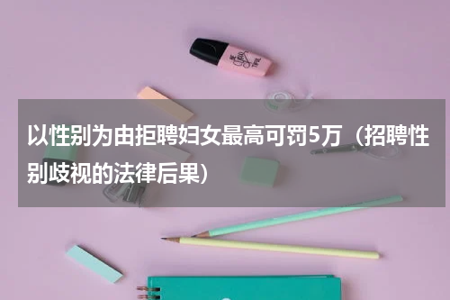 以性别为由拒聘妇女最高可罚5万（招聘性别歧视的法律后果）