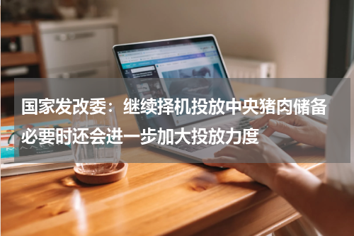 国家发改委：继续择机投放中央猪肉储备 必要时还会进一步加大投放力度