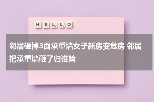 邻居砸掉3面承重墙女子新房变危房 邻居把承重墙砸了归谁管