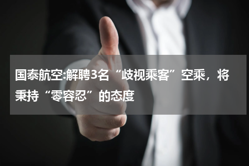 国泰航空:解聘3名“歧视乘客”空乘,将秉持“零容忍”的态度