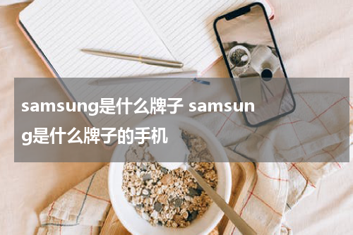 samsung是什么牌子 samsung是什么牌子的手机