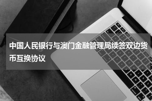 中国人民银行与澳门金融管理局续签双边货币互换协议