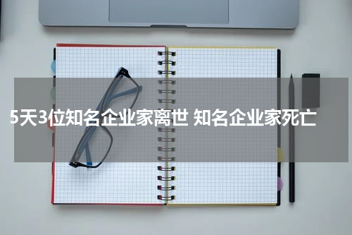 5天3位知名企业家离世 知名企业家死亡