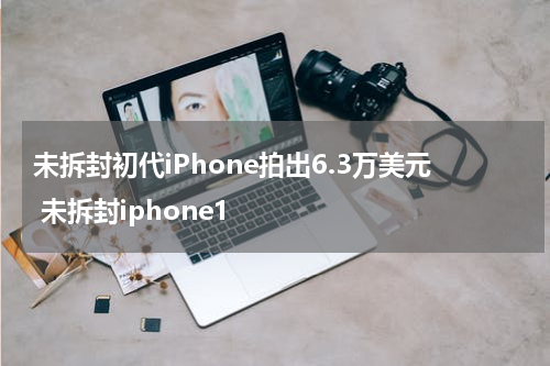 未拆封初代iPhone拍出6.3万美元 未拆封iphone1