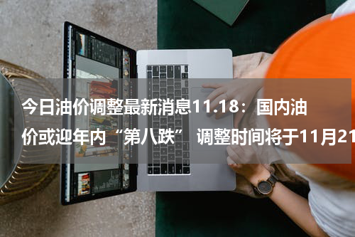 今日油价调整最新消息11.18:国内油价或迎年内“第八跌” 调整时间将于11月21日24时开启
