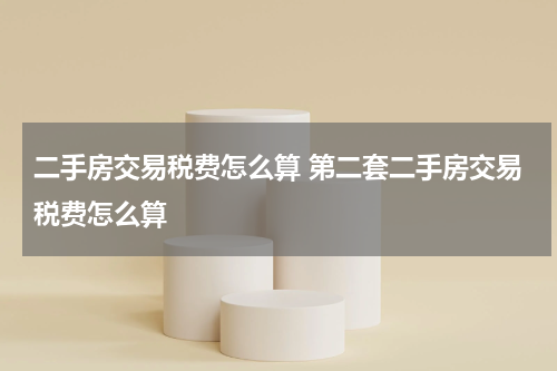 二手房交易税费怎么算 第二套二手房交易税费怎么算
