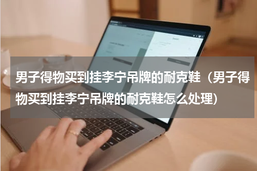 男子得物买到挂李宁吊牌的耐克鞋（男子得物买到挂李宁吊牌的耐克鞋怎么处理）