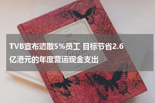 TVB宣布遣散5%员工 目标节省2.6亿港元的年度营运现金支出