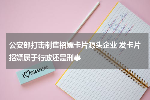 公安部打击制售招嫖卡片源头企业 发卡片招嫖属于行政还是刑事