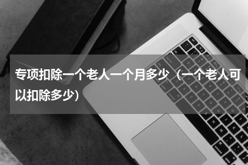 专项扣除一个老人一个月多少（一个老人可以扣除多少）