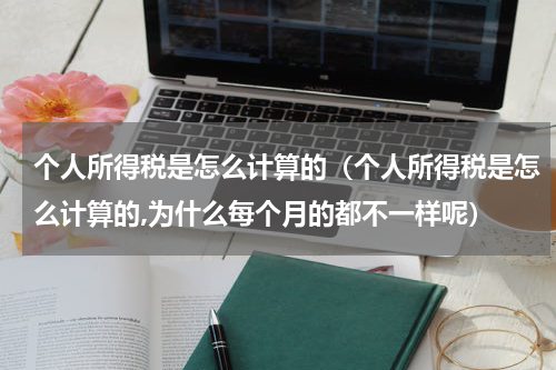 个人所得税是怎么计算的(个人所得税是怎么计算的,为什么每个月的都不一样呢)