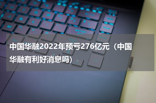 中国华融2022年预亏276亿元(中国华融有利好消息吗)