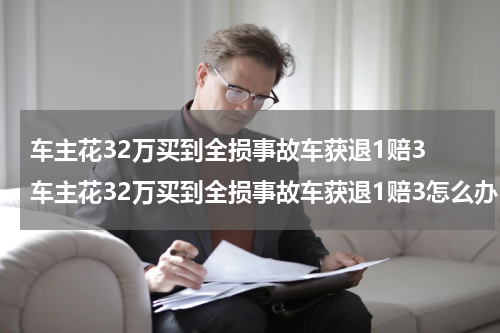 车主花32万买到全损事故车获退1赔3 车主花32万买到全损事故车获退1赔3怎么办