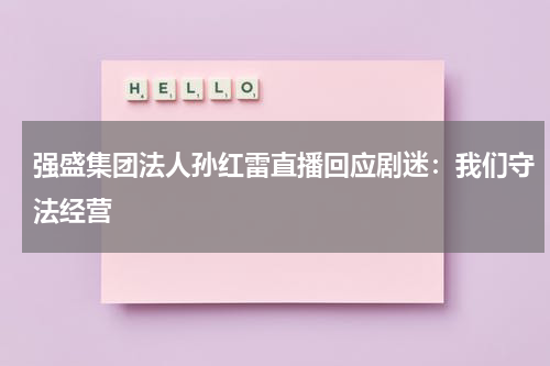 强盛集团法人孙红雷直播回应剧迷：我们守法经营