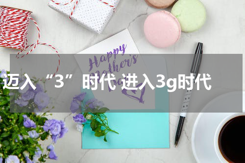 迈入“3”时代 进入3g时代